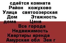 сдаётся комната › Район ­ кожухово › Улица ­ святоозерская › Дом ­ 21 › Этажность дома ­ 14 › Цена ­ 15 000 - Все города Недвижимость » Квартиры аренда   . Амурская обл.,Зея г.